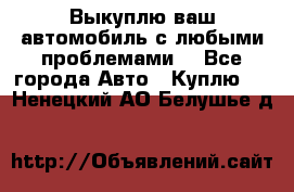 Выкуплю ваш автомобиль с любыми проблемами. - Все города Авто » Куплю   . Ненецкий АО,Белушье д.